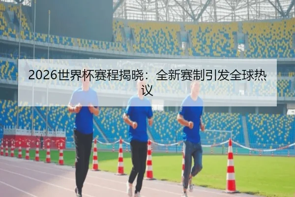 2026世界杯赛程揭晓:全新赛制引发全球热议