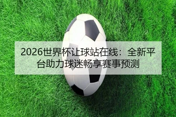 2026世界杯让球站在线：全新平台助力球迷畅享赛事预测