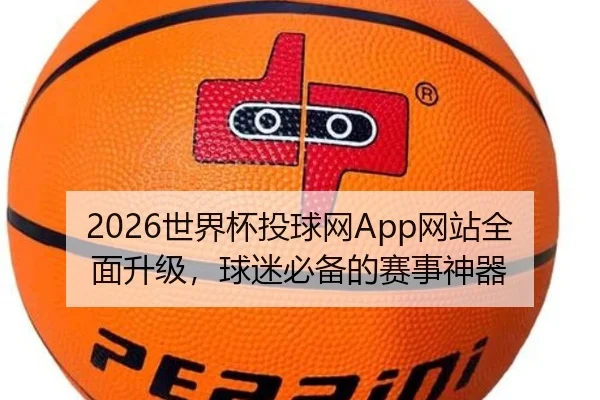 2026世界杯投球网App网站全面升级，球迷必备的赛事神器